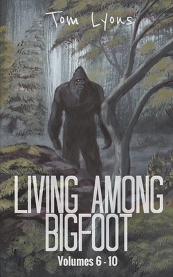 Living Among Bigfoot: Volumes 6-10 by Tom Lyons