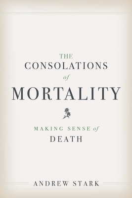 The Consolations of Mortality: Making Sense of Death by Andrew Stark