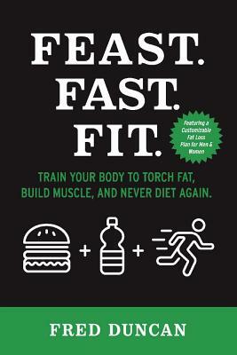 Feast.Fast.Fit.: Train Your Body to Torch Fat, Build Muscle, and Never Diet Again. by Fred Duncan