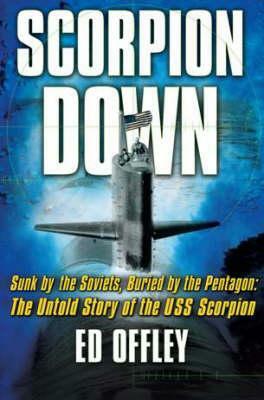 Scorpion Down: Sunk by the Soviets, Buried by the Pentagon: The Untold Story of the USS Scorpion by Ed Offley
