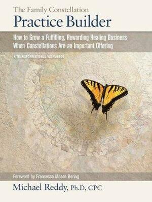 THE FAMILY CONSTELLATION PRACTICE BUILDER--How to Build a Fulfilling, Rewarding Healing Business When Constellations are an Important Offering by Michael Reddy, Francesca Mason Boring