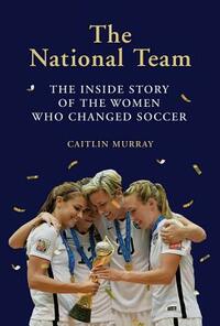 National Team: The Inside Story of the Women Who Changed Soccer by Caitlin Murray