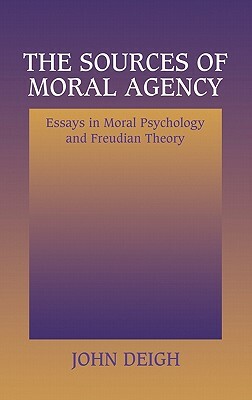 The Sources of Moral Agency: Essays in Moral Psychology and Freudian Theory by John Deigh