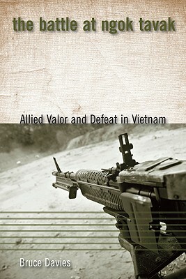 The Battle at Ngok Tavak: Allied Valor and Defeat in Vietnam by Bruce Davies