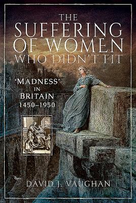 The Suffering of Women Who Didn't Fit: 'madness' in Britain, 1450-1950 by David J. Vaughan
