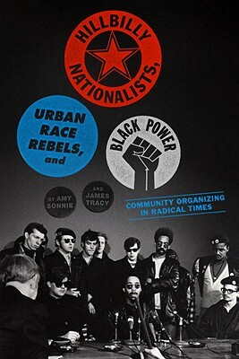 Hillbilly Nationalists, Urban Race Rebels, and Black Power: Community Organizing in Radical Times by Amy Sonnie, James Tracy