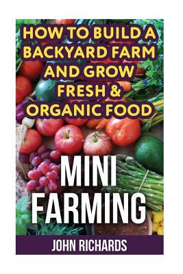 Mini Farming: How To Build A Backyard Farm And Grow Fresh & Organic Food by John Richards