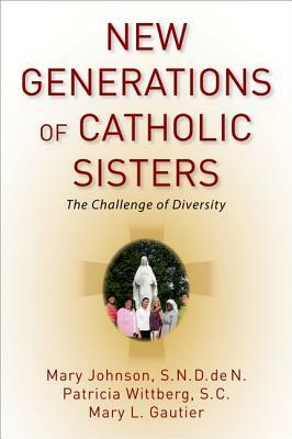 New Generations of Catholic Sisters: The Challenge of Diversity by Mary Johnson, Patricia Wittberg, Mary L. Gautier