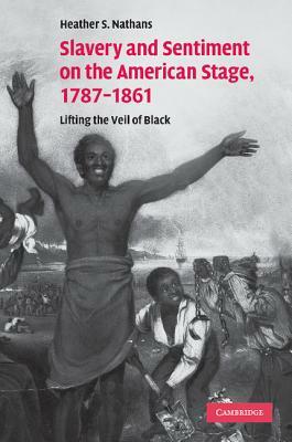 Slavery and Sentiment on the American Stage, 1787-1861: Lifting the Veil of Black by Heather S. Nathans