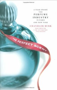 The Perfect Scent: A Year Inside the Perfume Industry in Paris and New York by Chandler Burr