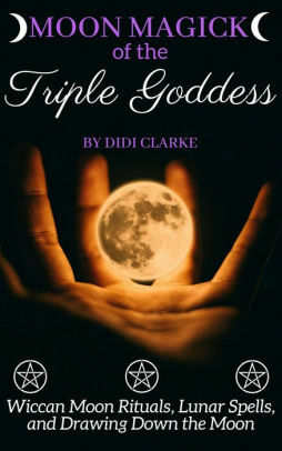 Moon Magick of the Triple Goddess: Wiccan Moon Rituals, Lunar Spells, and Drawing Down the Moon by Didi Clarke