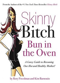 Skinny Bitch: Bun in the Oven: A Gutsy Guide to Becoming One Hot and Healthy Mother! by Kim Barnouin, Rory Freedman