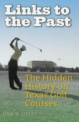 Links to the Past: The Hidden History on Texas Golf Courses by Dan K. Utley, Stanley O. Graves