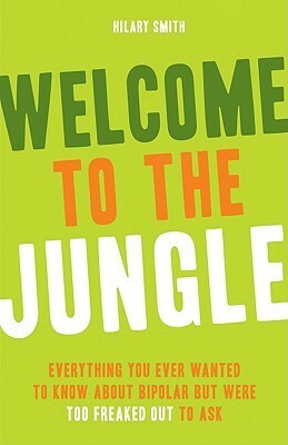 Welcome to the Jungle: Everything You Ever Wanted to Know About Bipolar but Were Too Freaked Out to Ask by Hilary T. Smith