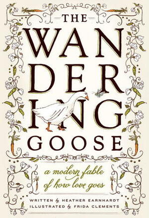 The Wandering Goose: A Modern Fable of How Love Goes by Frida Clements, Heather Earnhardt