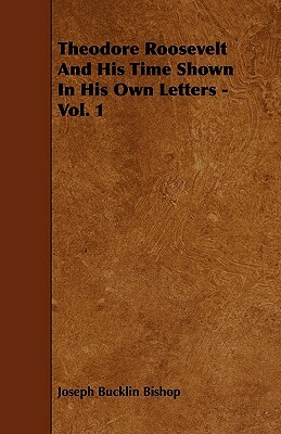 Theodore Roosevelt And His Time Shown In His Own Letters - Vol. 1 by Joseph Bucklin Bishop