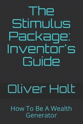 The Stimulus Package: Inventor's Guide: How To Be A Wealth Generator by Oliver Holt