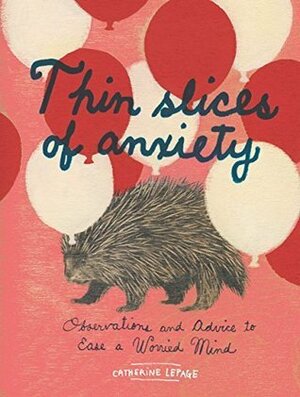 Thin Slices of Anxiety: Observations and Advice to Ease a Worried Mind by Catherine Lepage