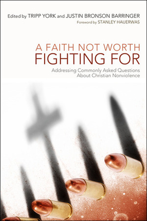 A Faith Not Worth Fighting For: Addressing commonly asked questions about Christian nonviolence by Justin Bronson Barringer, Tripp York