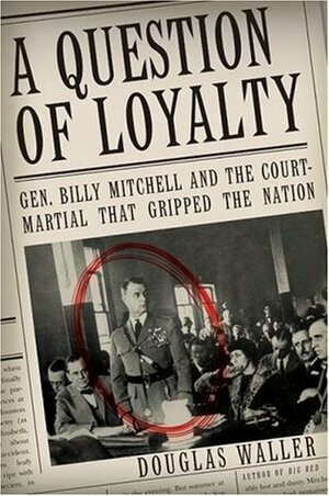 A Question of Loyalty: Gen. Billy Mitchell and the Court-Martial That Gripped the Nation by Douglas C. Waller