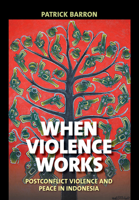 When Violence Works: Postconflict Violence and Peace in Indonesia by Patrick Barron