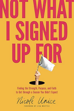 Not What I Signed Up For: Finding the Strength, Purpose, and Faith to Get Through a Season You Didn't Expect by Nicole Unice