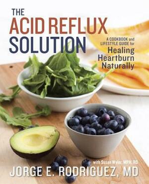 The Acid Reflux Solution: A Cookbook and Lifestyle Guide for Healing Heartburn Naturally by Jorge E. Rodriguez, Susan Wyler