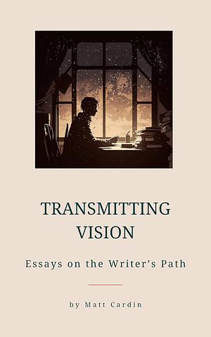 Transmitting Vision: Essays on the Writer's Path by Matt Cardin