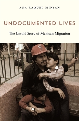 Undocumented Lives: The Untold Story of Mexican Migration by Ana Raquel Minian