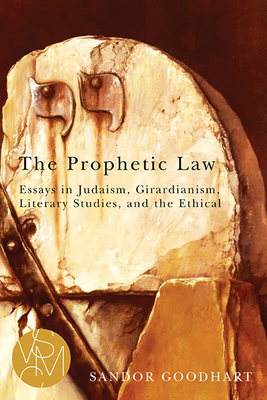 The Prophetic Law: Essays in Judaism, Girardianism, Literary Studies, and the Ethical by Sandor Goodhart