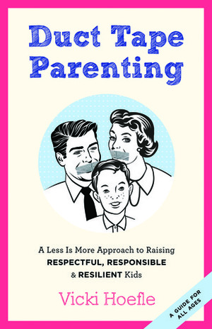 Duct Tape Parenting: A Less Is More Approach to Raising Respectful, Responsible, and Resilient Kids by Vicki Hoefle