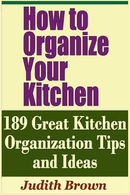 How to Organize Your Kitchen - 189 Great Kitchen Organization Tips and Ideas by Judith Brown