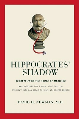 Hippocrates' Shadow: What Doctors Don't Know, Don't Tell You, and How Truth Can Repair the Patient-Doctor Breach by David H. Newman