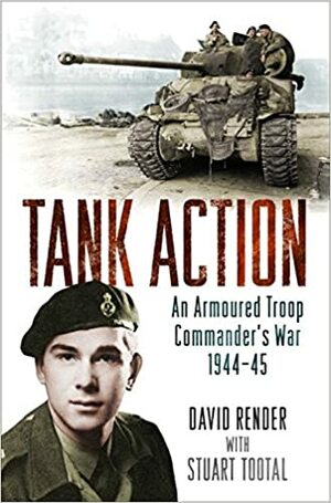 Tank Action: An Armoured Troop Commander's War 1944–45 by Stuart Tootal, David Render