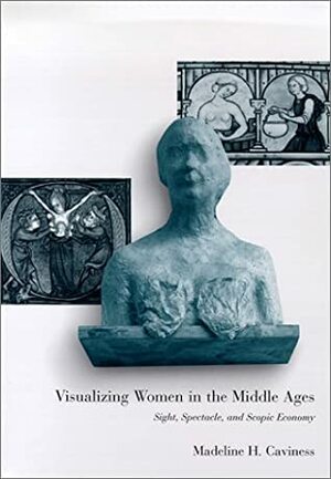 Visualizing Women in the Middle Ages: Sight, Spectacle, and Scopic Economy by Madeline H. Caviness