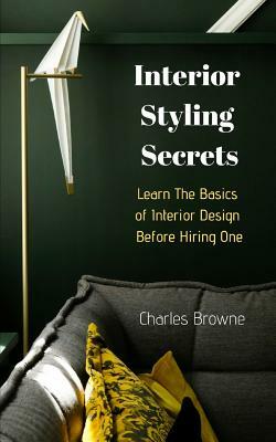 Interior Styling Secrets: Learn the Basics of Interior Design Before Hiring One by Charles Browne