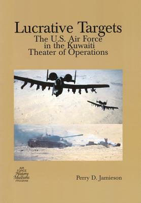 Lucrative Targets: The U.S. Air Force in the Kuwaiti Theater of Operations by Perry D. Jamieson, Air Force History and Museums Programs