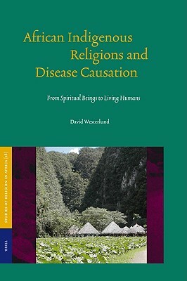 African Indigenous Religions and Disease Causation: From Spiritual Beings to Living Humans by David Westerlund