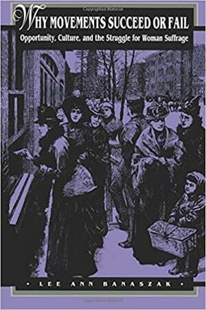 Why Movements Succeed or Fail: Opportunity, Culture, and the Struggle for Woman Suffrage by Lee Ann Banaszak