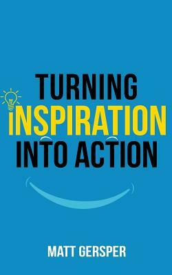 Turning Inspiration into Action: How to connect to the powers you need to conquer negativity, act on the best opportunities, and live the life of your by Matt Gersper