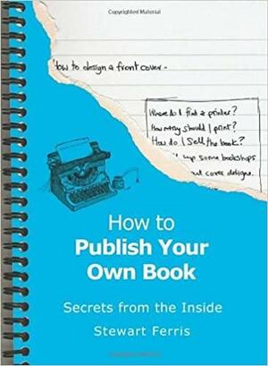 How to Publish Your Own Book - Secrets from the Inside by Stewart Ferris