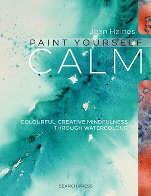 Paint Yourself Calm: Colourful, Creative Mindfulness Through Watercolour by Jean Haines