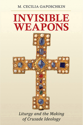 Invisible Weapons: Liturgy and the Making of Crusade Ideology by M. Cecilia Gaposchkin
