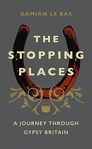 The Stopping Places: A Journey Through Gypsy Britain by Damian Le Bas