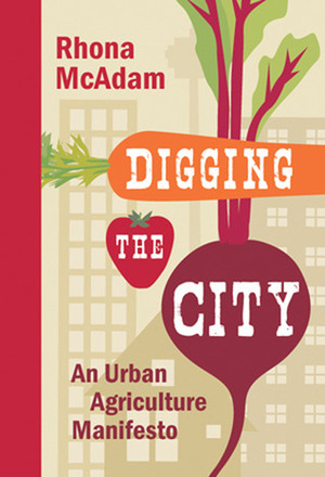 Digging the City: An Urban Agriculture Manifesto by Rhona McAdam