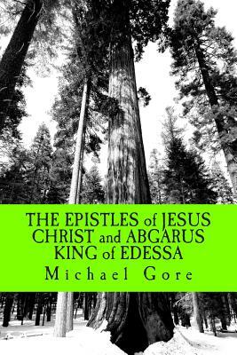 THE EPISTLES of JESUS CHRIST and ABGARUS KING of EDESSA: Lost & Forgotten Books of the New Testament by Michael Gore