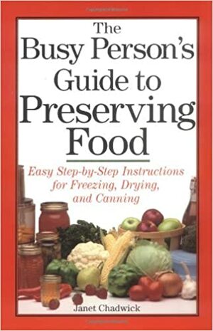 The Busy Person's Guide to Preserving Food: Easy Step-by-Step Instructions for Freezing, Drying, and Canning by Janet Chadwick
