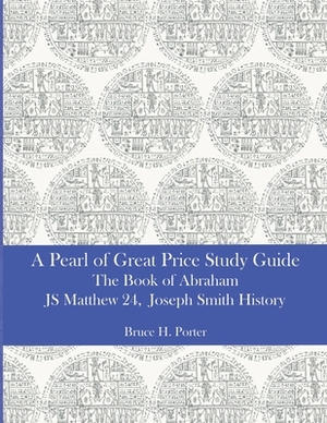 A Pearl of Great Price Study Guide: The Book of Abraham - Matthew 24 - Joseph Smith History by Bruce H. Porter