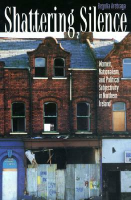 Shattering Silence: Women, Nationalism, and Political Subjectivity in Northern Ireland by Begoña Aretxaga