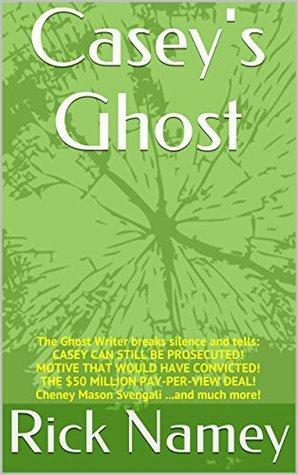 Casey's Ghost: The Ghost Writer\xa0breaks silence and tells: CASEY CAN STILL BE PROSECUTED! MOTIVE THAT WOULD HAVE CONVICTED! THE $50 MILLION PAY-PER-VIEW DEAL! Cheney Mason Svengali ...and much more! by Rick Namey